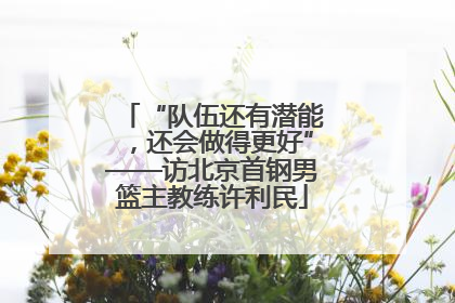 “队伍还有潜能，还会做得更好”——访北京首钢男篮主教练许利民