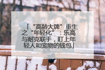 “高龄大牌”重生之“年轻化”：乐高与耐克联手，盯上年轻人和宠物的钱包
