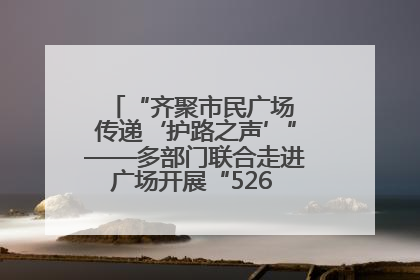 “齐聚市民广场 传递‘护路之声’”——多部门联合走进广场开展“526 我爱路”宣传活动