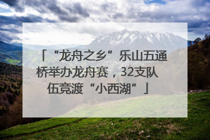 “龙舟之乡”乐山五通桥举办龙舟赛，32支队伍竞渡“小西湖”