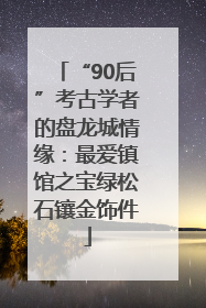 “90后”考古学者的盘龙城情缘：最爱镇馆之宝绿松石镶金饰件