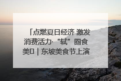 点燃夏日经济 激发消费活力·“轼”圈食美⑪｜东坡美食节上演“文化满汉全席”