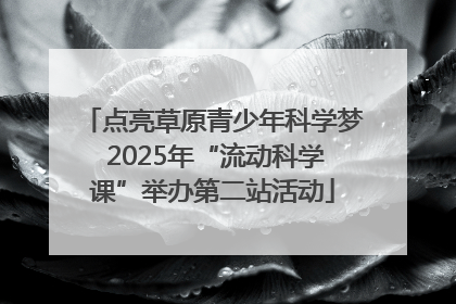 点亮草原青少年科学梦 2025年“流动科学课”举办第二站活动
