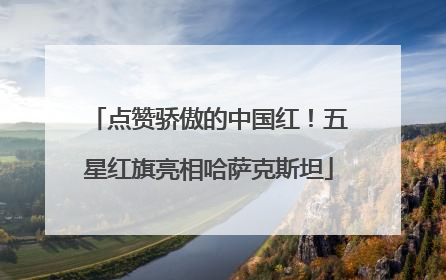 点赞骄傲的中国红！五星红旗亮相哈萨克斯坦