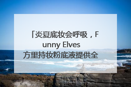 炎夏底妆会呼吸，Funny Elves方里持妆粉底液提供全肤质底妆新解法