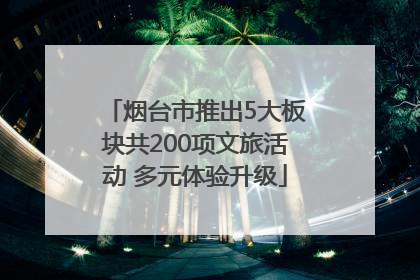 烟台市推出5大板块共200项文旅活动 多元体验升级