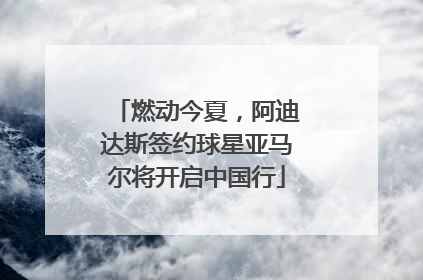 燃动今夏，阿迪达斯签约球星亚马尔将开启中国行