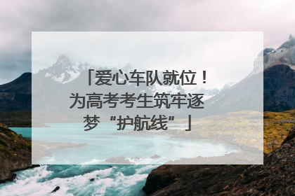 爱心车队就位！为高考考生筑牢逐梦“护航线”
