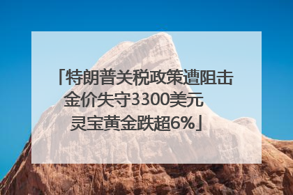 特朗普关税政策遭阻击金价失守3300美元 灵宝黄金跌超6%