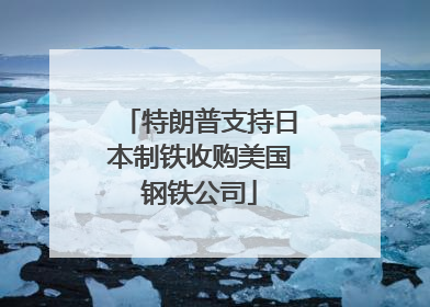 特朗普支持日本制铁收购美国钢铁公司