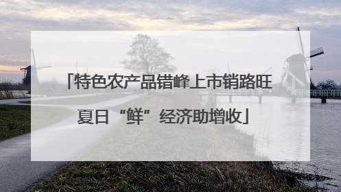 特色农产品错峰上市销路旺 夏日“鲜”经济助增收