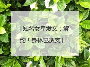 知名女星发文：解约！身体已透支