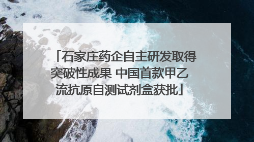 石家庄药企自主研发取得突破性成果 中国首款甲乙流抗原自测试剂盒获批