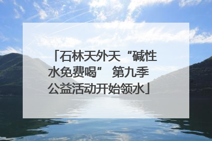 石林天外天“碱性水免费喝” 第九季公益活动开始领水