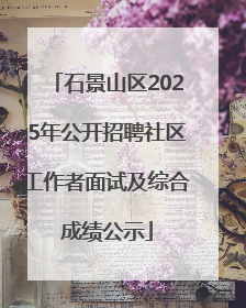 石景山区2025年公开招聘社区工作者面试及综合成绩公示
