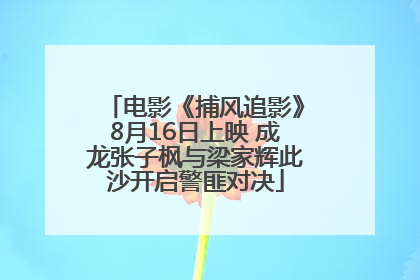 电影《捕风追影》8月16日上映 成龙张子枫与梁家辉此沙开启警匪对决