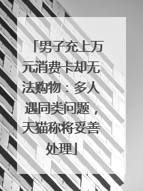 男子充上万元消费卡却无法购物：多人遇同类问题，天猫称将妥善处理
