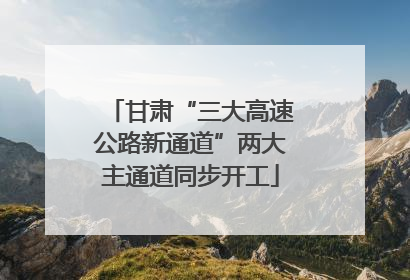 甘肃“三大高速公路新通道”两大主通道同步开工