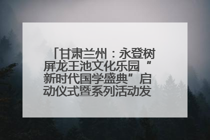 甘肃兰州：永登树屏龙王池文化乐园“新时代国学盛典”启动仪式暨系列活动发布会成功举办