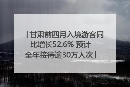 甘肃前四月入境游客同比增长52.6% 预计全年接待逾30万人次