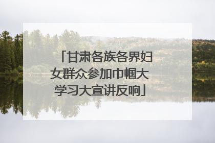 甘肃各族各界妇女群众参加巾帼大学习大宣讲反响