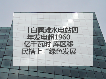 白鹤滩水电站四年发电超1960亿千瓦时 库区移民搭上“绿色发展快车”