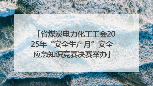 省煤炭电力化工工会2025年“安全生产月”安全应急知识竞赛决赛举办
