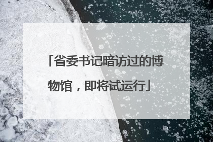 省委书记暗访过的博物馆，即将试运行