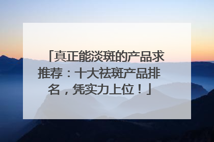 真正能淡斑的产品求推荐：十大祛斑产品排名，凭实力上位！