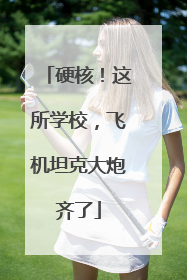 硬核！这所学校，飞机坦克大炮齐了
