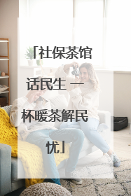 社保茶馆话民生 一杯暖茶解民忧