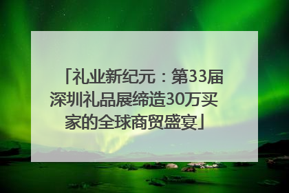 礼业新纪元：第33届深圳礼品展缔造30万买家的全球商贸盛宴