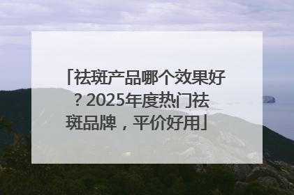 祛斑产品哪个效果好？2025年度热门祛斑品牌，平价好用