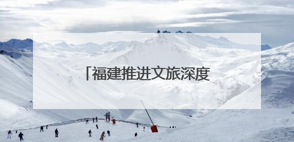 福建推进文旅深度融合 深化闽台及国际旅游交流合作