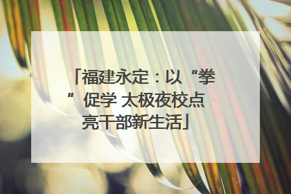 福建永定：以“拳”促学 太极夜校点亮干部新生活