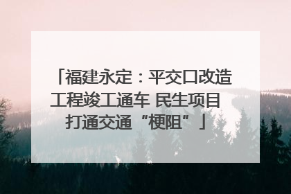 福建永定：平交口改造工程竣工通车 民生项目打通交通“梗阻”