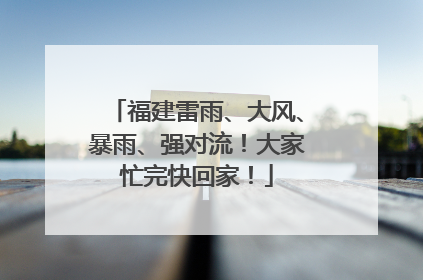 福建雷雨、大风、暴雨、强对流！大家忙完快回家！