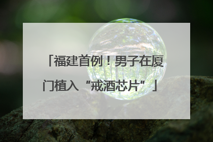 福建首例！男子在厦门植入“戒酒芯片”