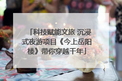 科技赋能文旅 沉浸式夜游项目《今上岳阳楼》带你穿越千年