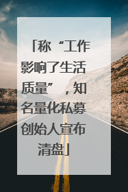 称“工作影响了生活质量”，知名量化私募创始人宣布清盘
