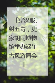 穿汉服、射五毒，史家胡同博物馆举办端午古风游园会