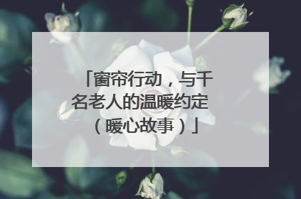 窗帘行动，与千名老人的温暖约定（暖心故事）