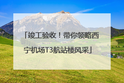 竣工验收！带你领略西宁机场T3航站楼风采