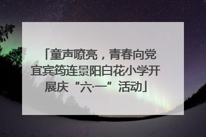 童声嘹亮，青春向党 宜宾筠连景阳白花小学开展庆“六·一”活动