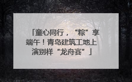 童心同行，“粽”享端午！青岛建筑工地上演别样“龙舟赛”