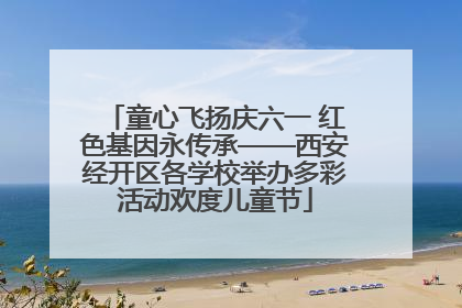 童心飞扬庆六一 红色基因永传承——西安经开区各学校举办多彩活动欢度儿童节