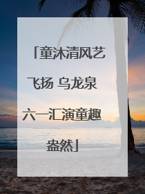 童沐清风艺飞扬 乌龙泉六一汇演童趣盎然