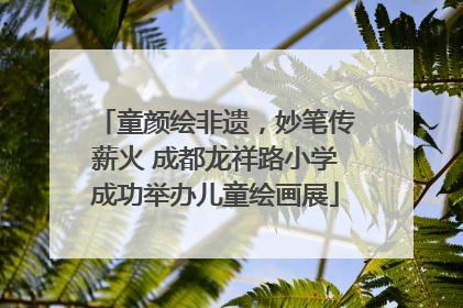 童颜绘非遗，妙笔传薪火 成都龙祥路小学成功举办儿童绘画展