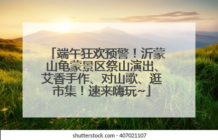 端午狂欢预警！沂蒙山龟蒙景区祭山演出、艾香手作、对山歌、逛市集！速来嗨玩~