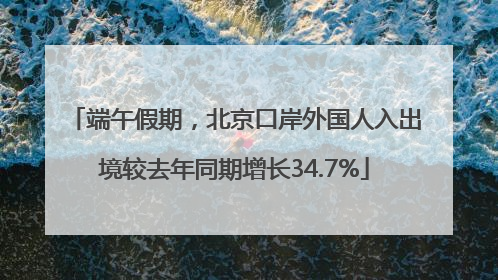 端午假期，北京口岸外国人入出境较去年同期增长34.7%